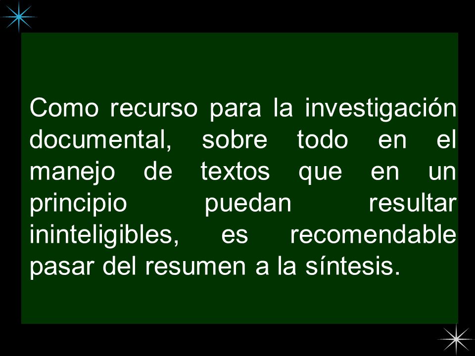 Como recurso para la investigación documental, sobre todo en el manejo de textos que en un principio puedan resultar ininteligibles, es recomendable pasar del resumen a la síntesis.