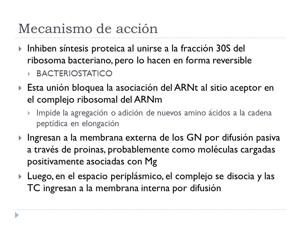 Mecanismo de acción Inhiben síntesis proteica al unirse a la fracción 30S del ribosoma bacteriano, pero lo hacen en forma reversible.