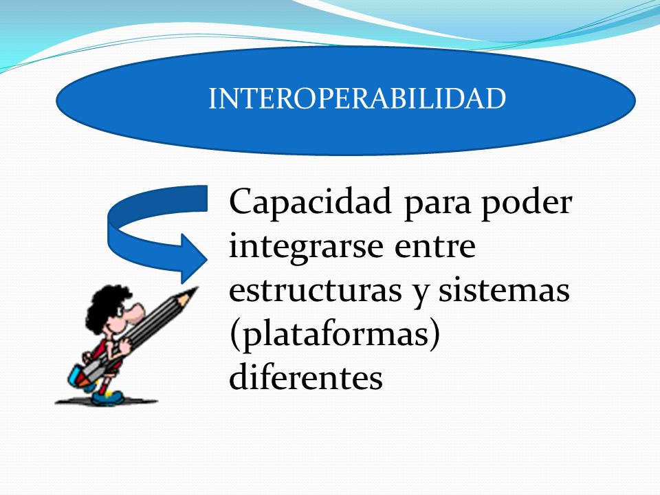 INTEROPERABILIDAD Capacidad para poder integrarse entre estructuras y sistemas (plataformas) diferentes.