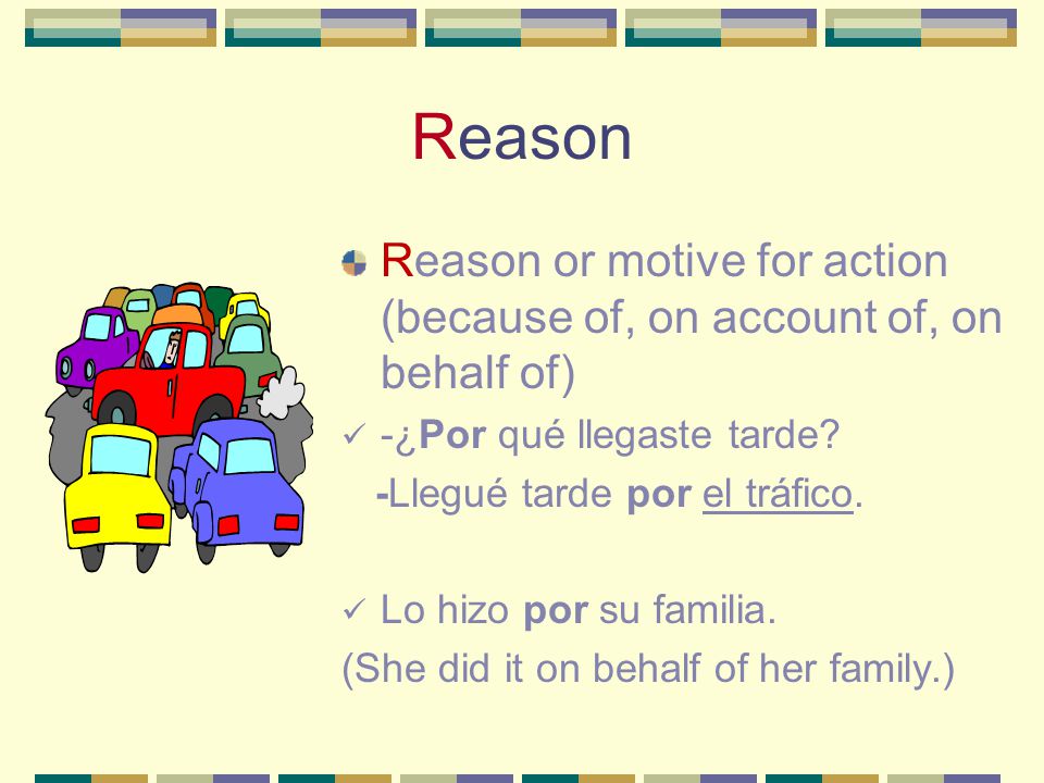 Reason Reason or motive for action (because of, on account of, on behalf of) -¿Por qué llegaste tarde