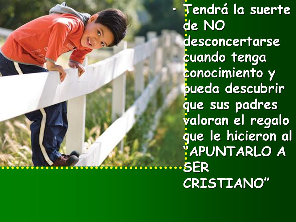 Tendrá la suerte de NO desconcertarse cuando tenga conocimiento y pueda descubrir que sus padres valoran el regalo que le hicieron al APUNTARLO A SER CRISTIANO