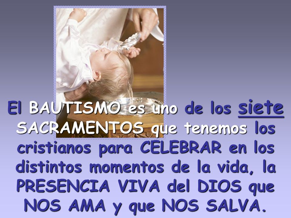 El BAUTISMO es uno de los siete SACRAMENTOS que tenemos los cristianos para CELEBRAR en los distintos momentos de la vida, la PRESENCIA VIVA del DIOS que NOS AMA y que NOS SALVA.