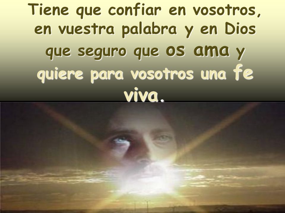 Tiene que confiar en vosotros, en vuestra palabra y en Dios que seguro que os ama y quiere para vosotros una fe viva.