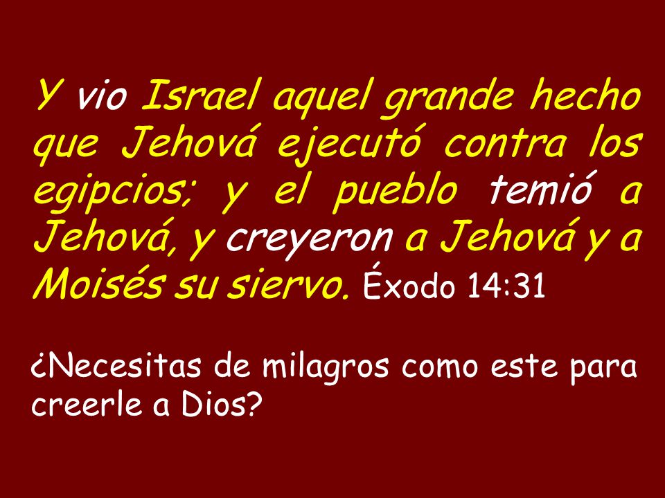 Y vio Israel aquel grande hecho que Jehová ejecutó contra los egipcios; y el pueblo temió a Jehová, y creyeron a Jehová y a Moisés su siervo. Éxodo 14:31