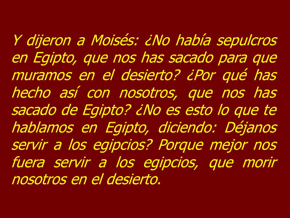 Y dijeron a Moisés: ¿No había sepulcros en Egipto, que nos has sacado para que muramos en el desierto.