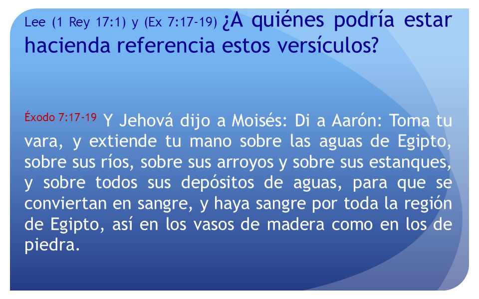 Lee (1 Rey 17:1) y (Ex 7:17-19) ¿A quiénes podría estar hacienda referencia estos versículos
