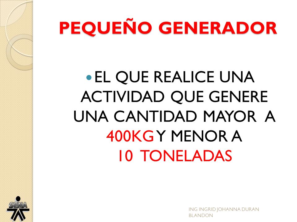 PEQUEÑO GENERADOR EL QUE REALICE UNA ACTIVIDAD QUE GENERE UNA CANTIDAD MAYOR A 400KG Y MENOR A 10 TONELADAS.