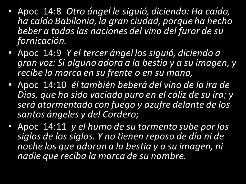 Apoc 14:8 Otro ángel le siguió, diciendo: Ha caído, ha caído Babilonia, la gran ciudad, porque ha hecho beber a todas las naciones del vino del furor de su fornicación.