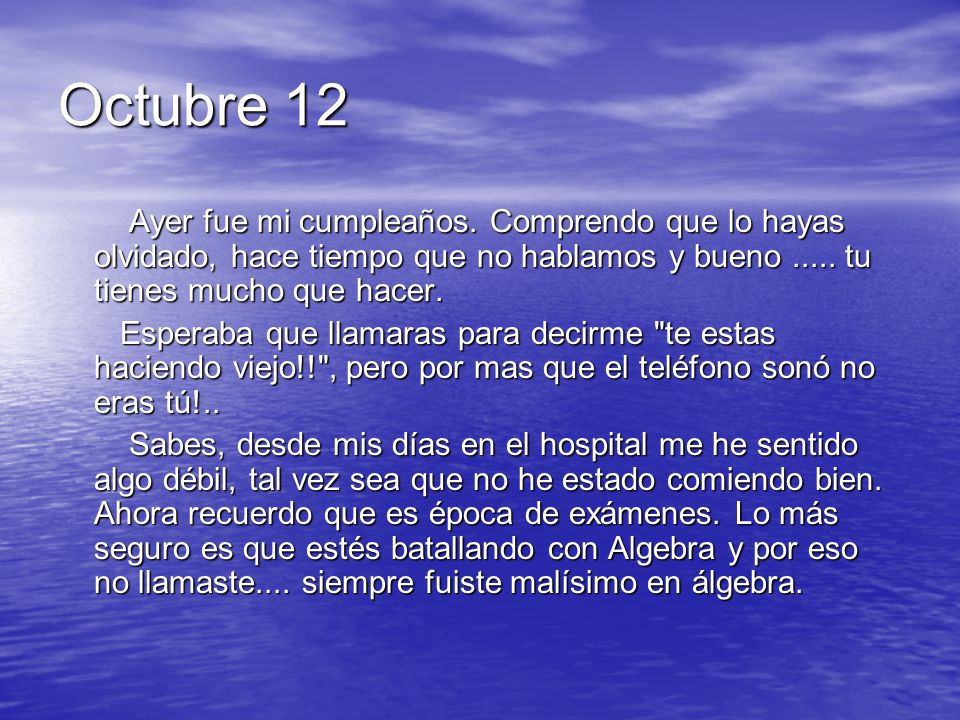 Octubre 12 Ayer fue mi cumpleaños. Comprendo que lo hayas olvidado, hace tiempo que no hablamos y bueno tu tienes mucho que hacer.