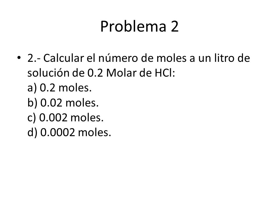 Problema Calcular el número de moles a un litro de solución de 0.2 Molar de HCl: a) 0.2 moles.