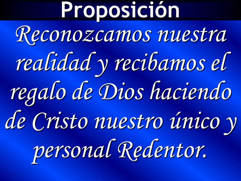 Proposición Reconozcamos nuestra realidad y recibamos el regalo de Dios haciendo de Cristo nuestro único y personal Redentor.