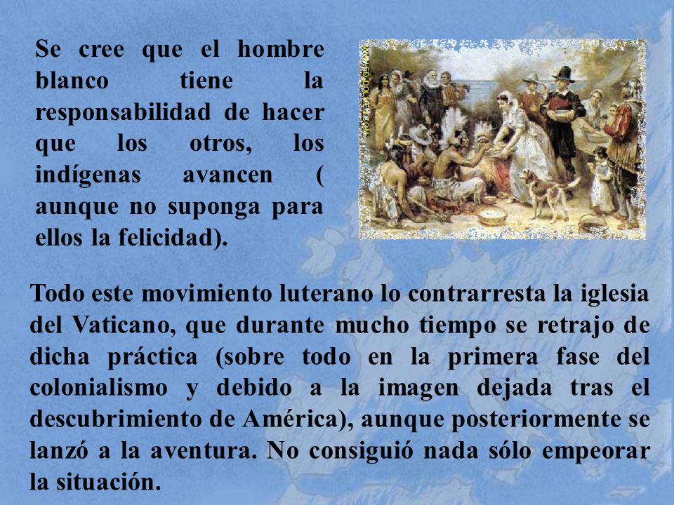 Se cree que el hombre blanco tiene la responsabilidad de hacer que los otros, los indígenas avancen ( aunque no suponga para ellos la felicidad).