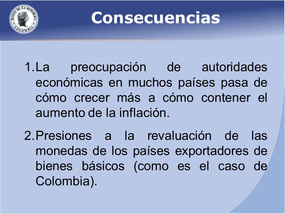 Consecuencias La preocupación de autoridades económicas en muchos países pasa de cómo crecer más a cómo contener el aumento de la inflación.