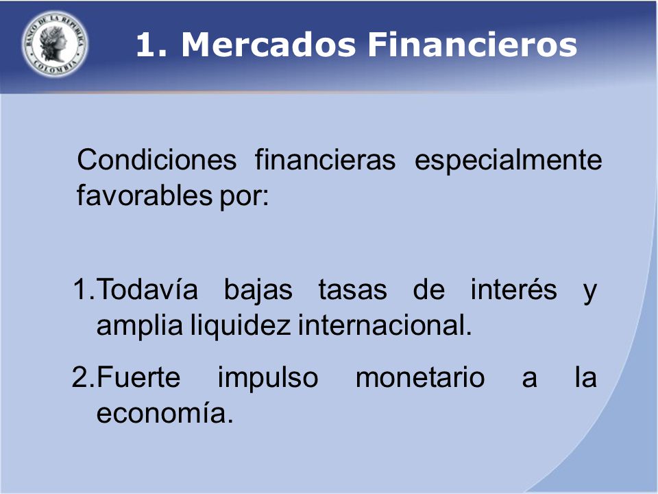 1. Mercados Financieros Condiciones financieras especialmente favorables por: Todavía bajas tasas de interés y amplia liquidez internacional.