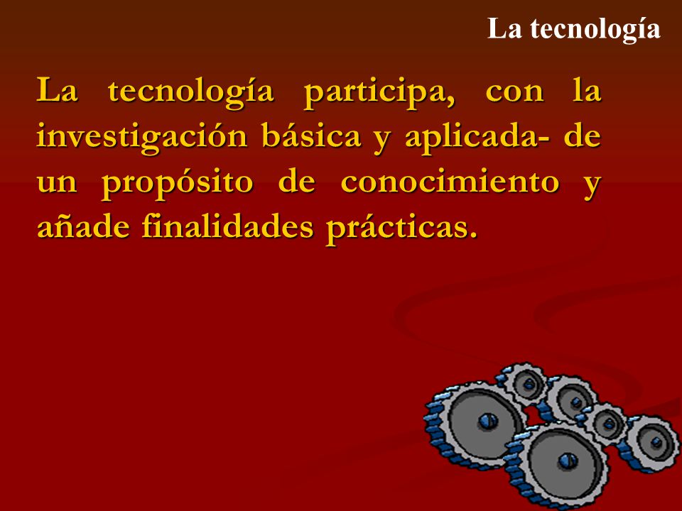 La tecnología La tecnología participa, con la investigación básica y aplicada- de un propósito de conocimiento y añade finalidades prácticas.