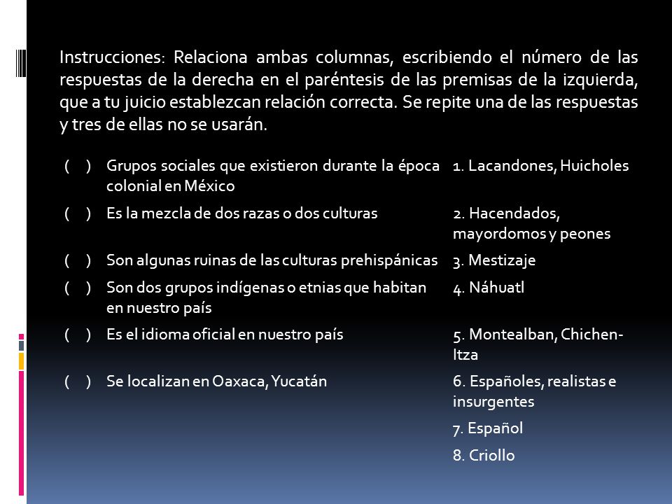 Instrucciones: Relaciona ambas columnas, escribiendo el número de las respuestas de la derecha en el paréntesis de las premisas de la izquierda, que a tu juicio establezcan relación correcta. Se repite una de las respuestas y tres de ellas no se usarán.