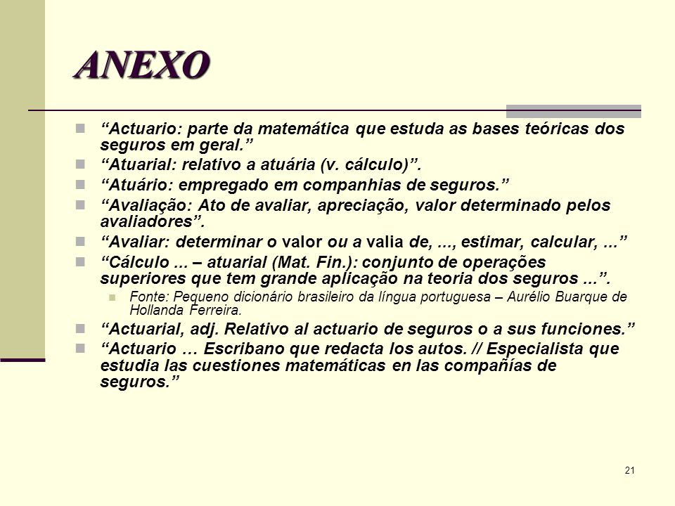 ANEXO Actuario: parte da matemática que estuda as bases teóricas dos seguros em geral. Atuarial: relativo a atuária (v. cálculo) .