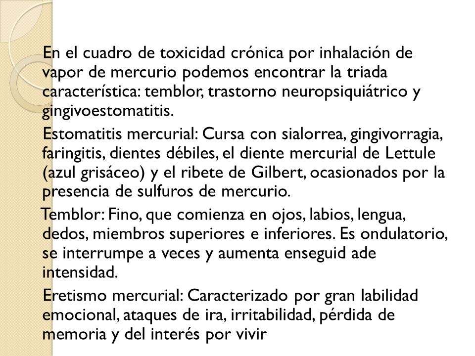 En el cuadro de toxicidad crónica por inhalación de vapor de mercurio podemos encontrar la triada característica: temblor, trastorno neuropsiquiátrico y gingivoestomatitis.