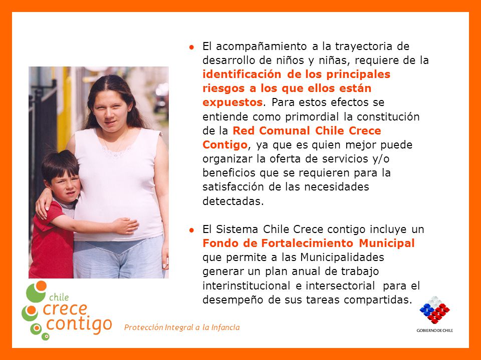 El acompañamiento a la trayectoria de desarrollo de niños y niñas, requiere de la identificación de los principales riesgos a los que ellos están expuestos. Para estos efectos se entiende como primordial la constitución de la Red Comunal Chile Crece Contigo, ya que es quien mejor puede organizar la oferta de servicios y/o beneficios que se requieren para la satisfacción de las necesidades detectadas.