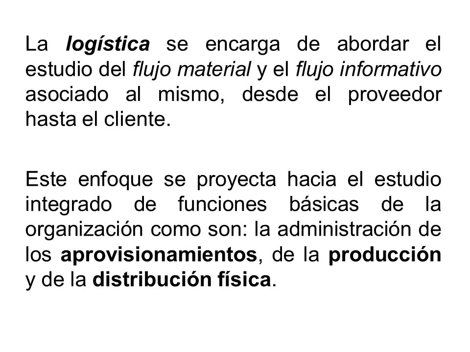La logística se encarga de abordar el estudio del flujo material y el flujo informativo asociado al mismo, desde el proveedor hasta el cliente.