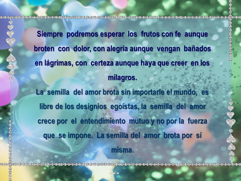 Siempre podremos esperar los frutos con fe aunque broten con dolor, con alegría aunque vengan bañados en lágrimas, con certeza aunque haya que creer en los milagros.