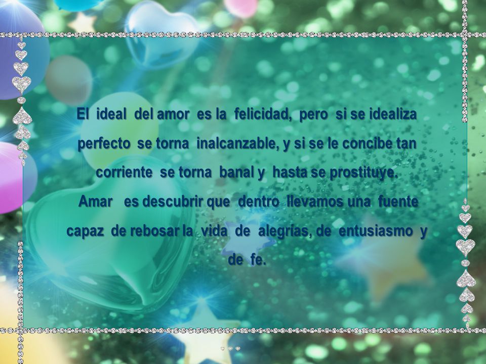 El ideal del amor es la felicidad, pero si se idealiza perfecto se torna inalcanzable, y si se le concibe tan corriente se torna banal y hasta se prostituye.