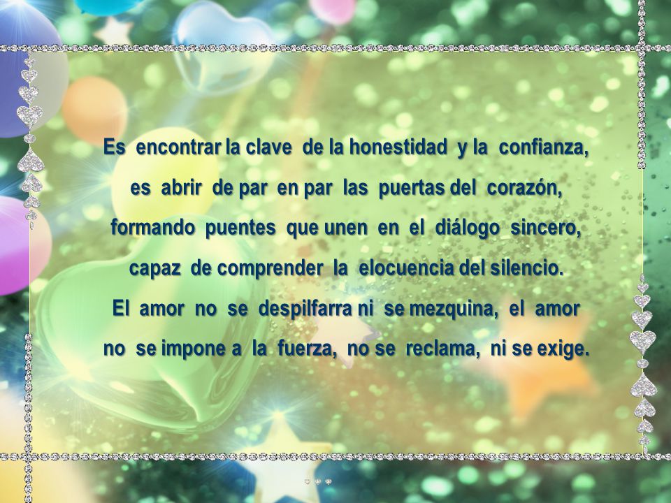 Es encontrar la clave de la honestidad y la confianza, es abrir de par en par las puertas del corazón, formando puentes que unen en el diálogo sincero, capaz de comprender la elocuencia del silencio.