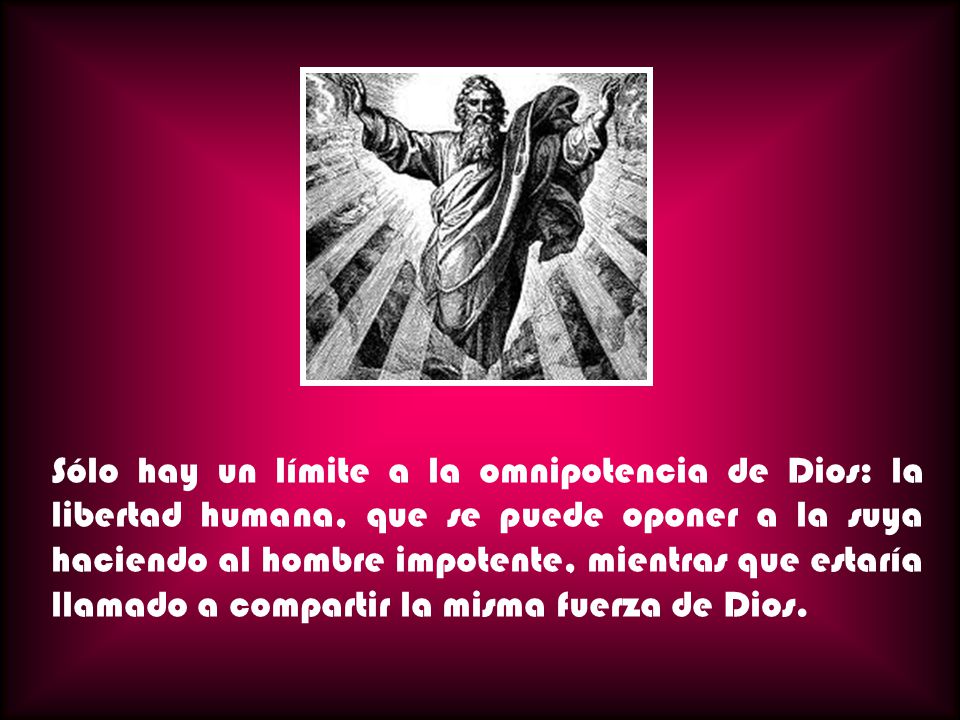 Sólo hay un límite a la omnipotencia de Dios: la libertad humana, que se puede oponer a la suya haciendo al hombre impotente, mientras que estaría llamado a compartir la misma fuerza de Dios.