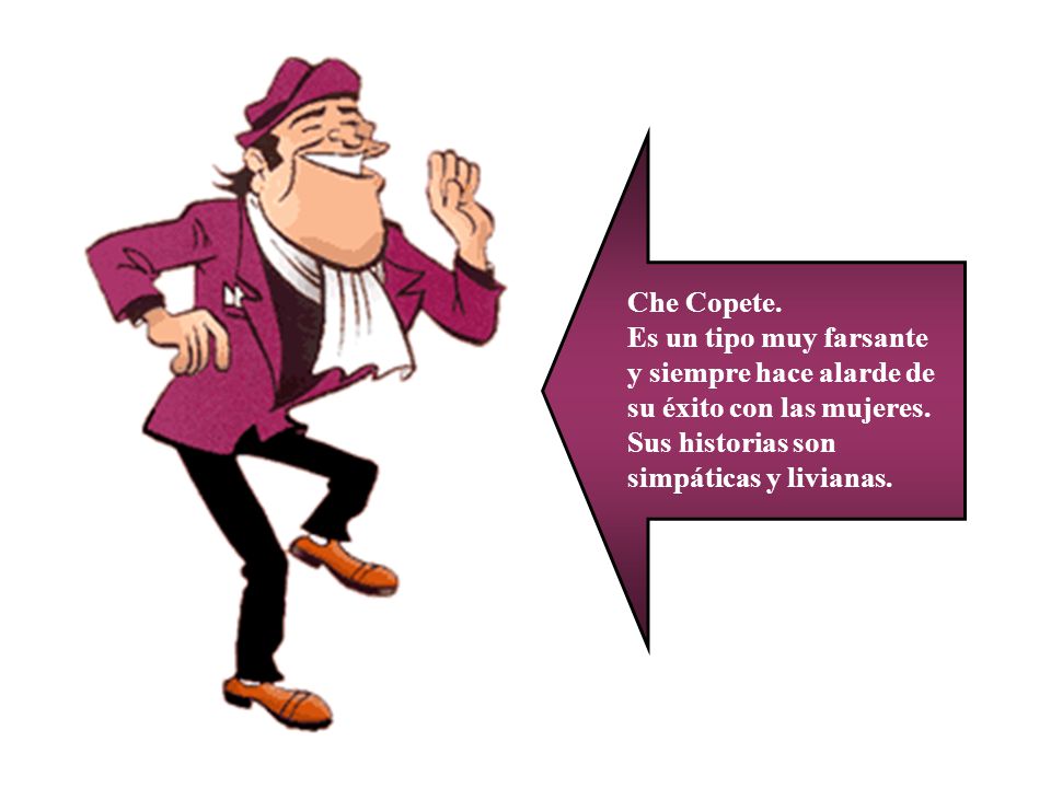 Che Copete. Es un tipo muy farsante. y siempre hace alarde de su éxito con las mujeres.