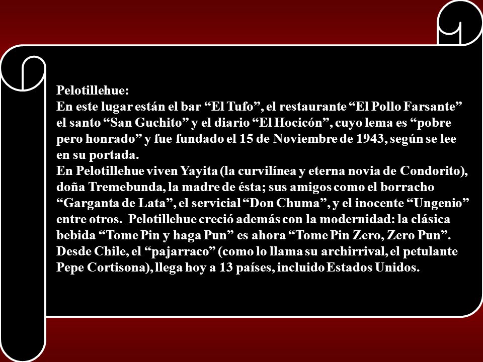 Pelotillehue: En este lugar están el bar El Tufo , el restaurante El Pollo Farsante el santo San Guchito y el diario El Hocicón , cuyo lema es pobre pero honrado y fue fundado el 15 de Noviembre de 1943, según se lee en su portada.