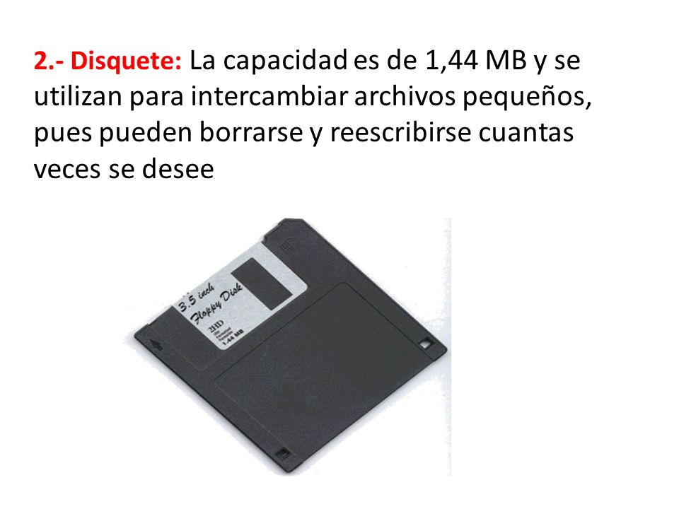 2.- Disquete: La capacidad es de 1,44 MB y se utilizan para intercambiar archivos pequeños, pues pueden borrarse y reescribirse cuantas veces se desee