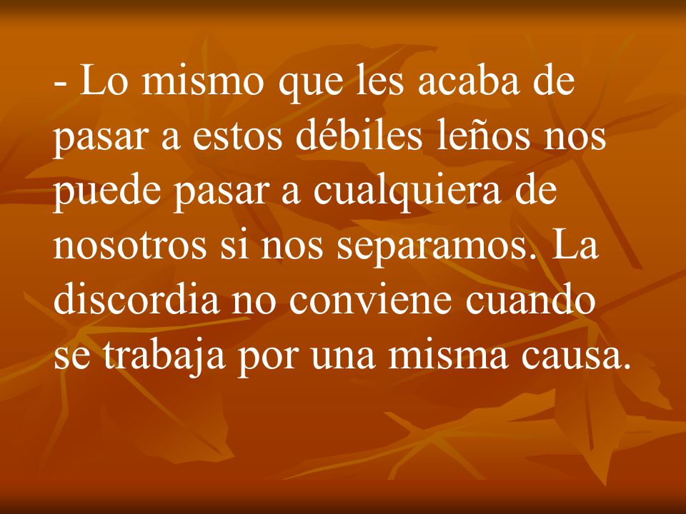 - Lo mismo que les acaba de pasar a estos débiles leños nos puede pasar a cualquiera de nosotros si nos separamos.