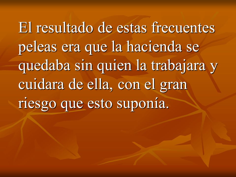 El resultado de estas frecuentes peleas era que la hacienda se quedaba sin quien la trabajara y cuidara de ella, con el gran riesgo que esto suponía.