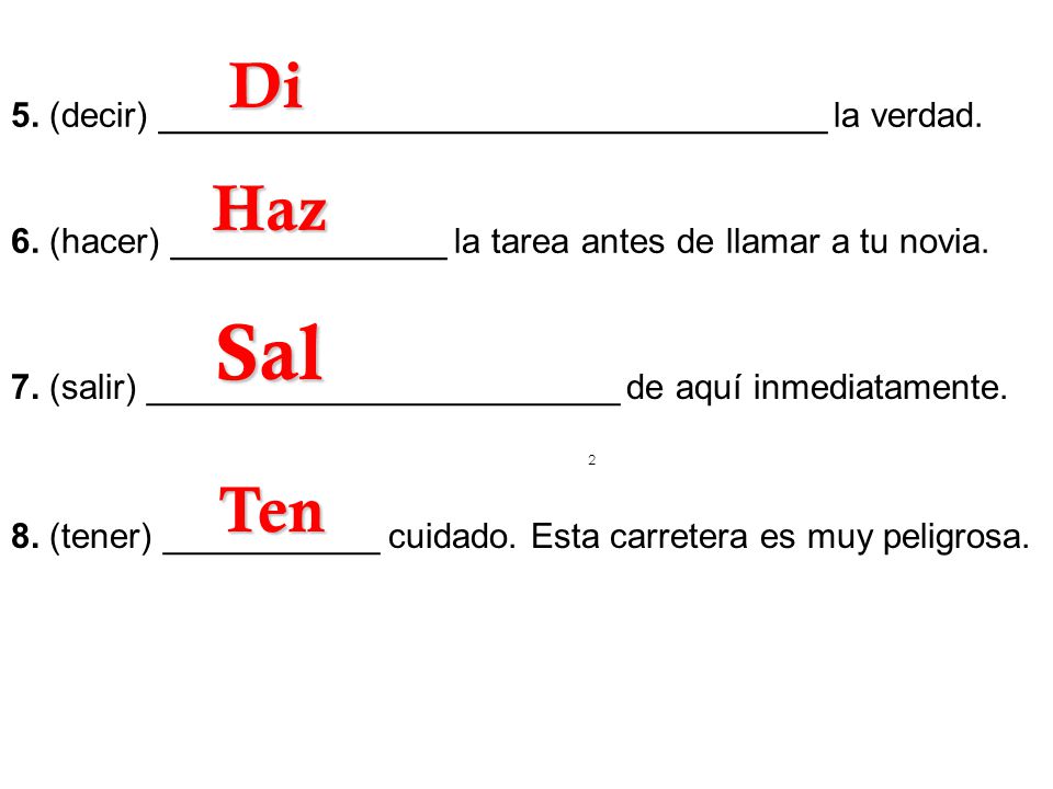 Di 5. (decir) __________________________________ la verdad. 6. (hacer) ______________ la tarea antes de llamar a tu novia.
