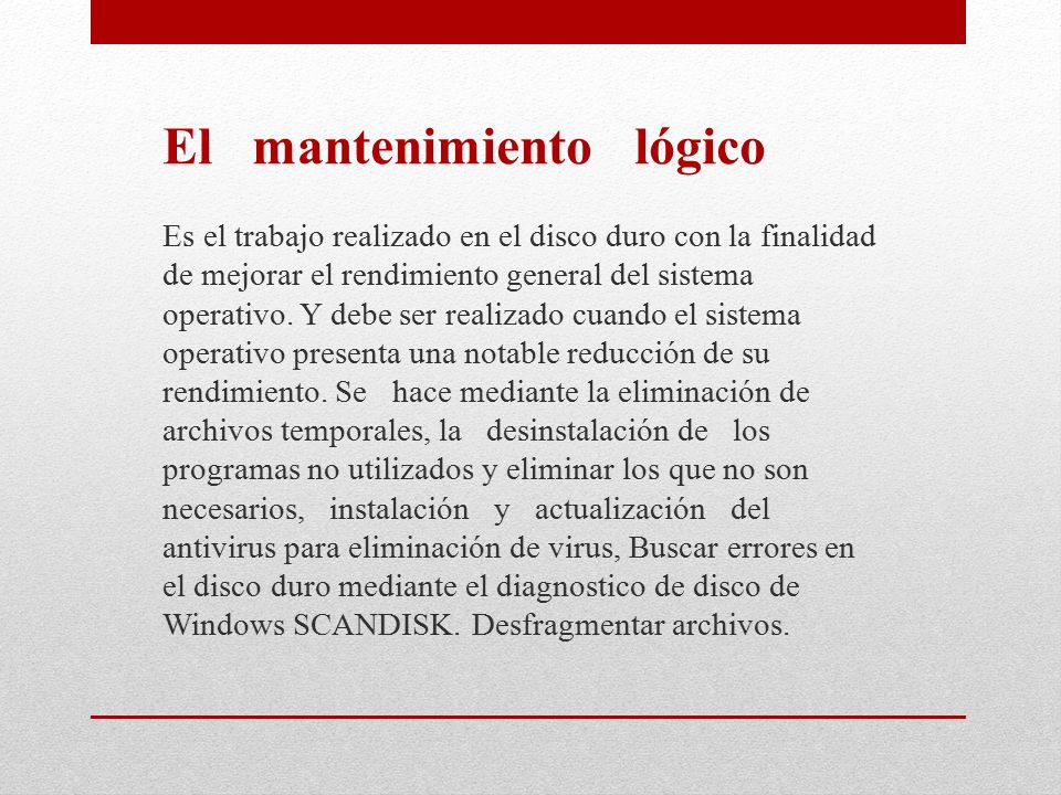 El mantenimiento lógico Es el trabajo realizado en el disco duro con la finalidad de mejorar el rendimiento general del sistema operativo.