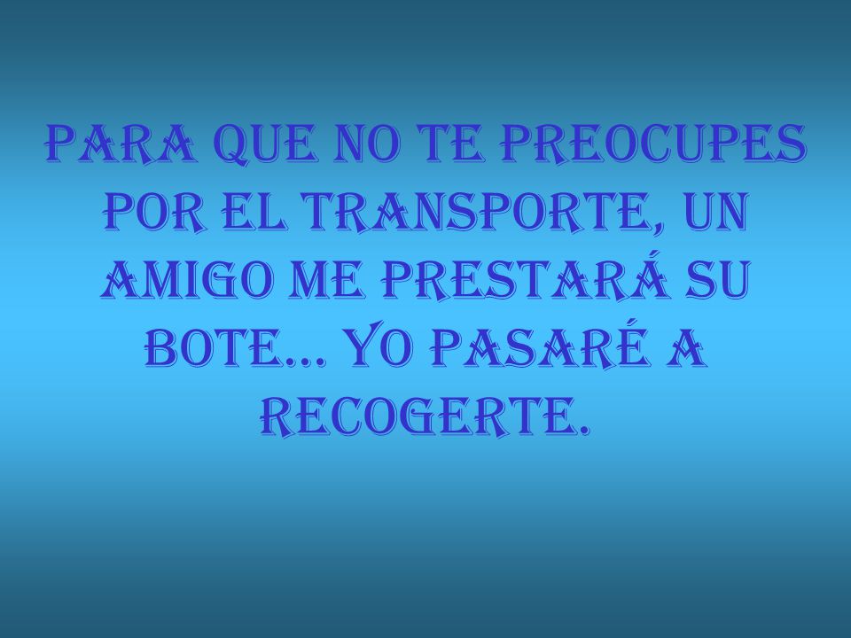 PARA QUE NO TE PREOCUPES POR EL TRANSPORTE, UN AMIGO ME PRESTARÁ SU BOTE… YO PASARÉ A RECOGERTE.