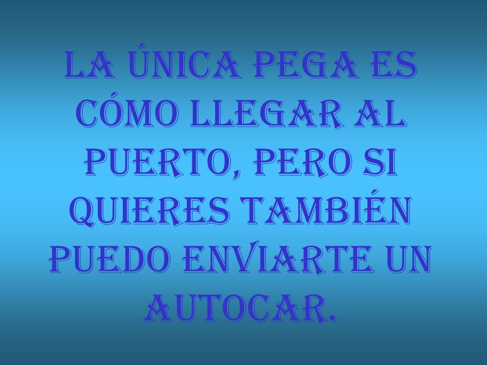 LA ÚNICA PEGA ES CÓMO LLEGAR AL PUERTO, PERO SI QUIERES TAMBIÉN PUEDO ENVIARTE UN AUTOCAR.