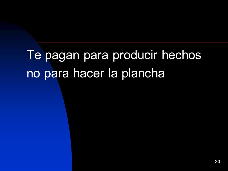 Te pagan para producir hechos no para hacer la plancha