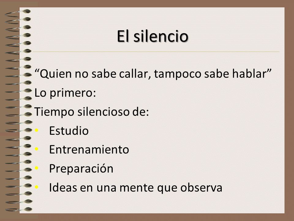 El silencio Quien no sabe callar, tampoco sabe hablar Lo primero:
