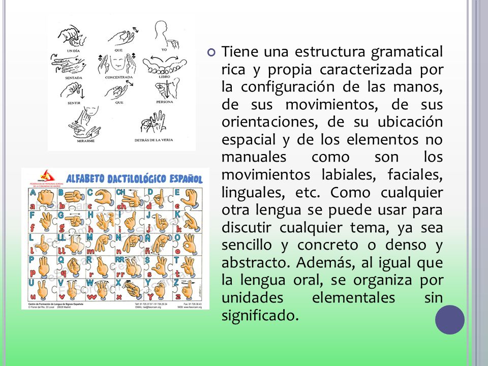 Tiene una estructura gramatical rica y propia caracterizada por la configuración de las manos, de sus movimientos, de sus orientaciones, de su ubicación espacial y de los elementos no manuales como son los movimientos labiales, faciales, linguales, etc.