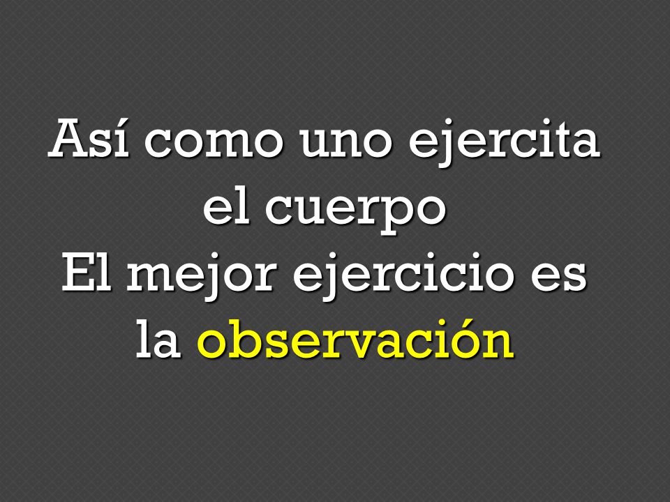 Así como uno ejercita el cuerpo El mejor ejercicio es la observación