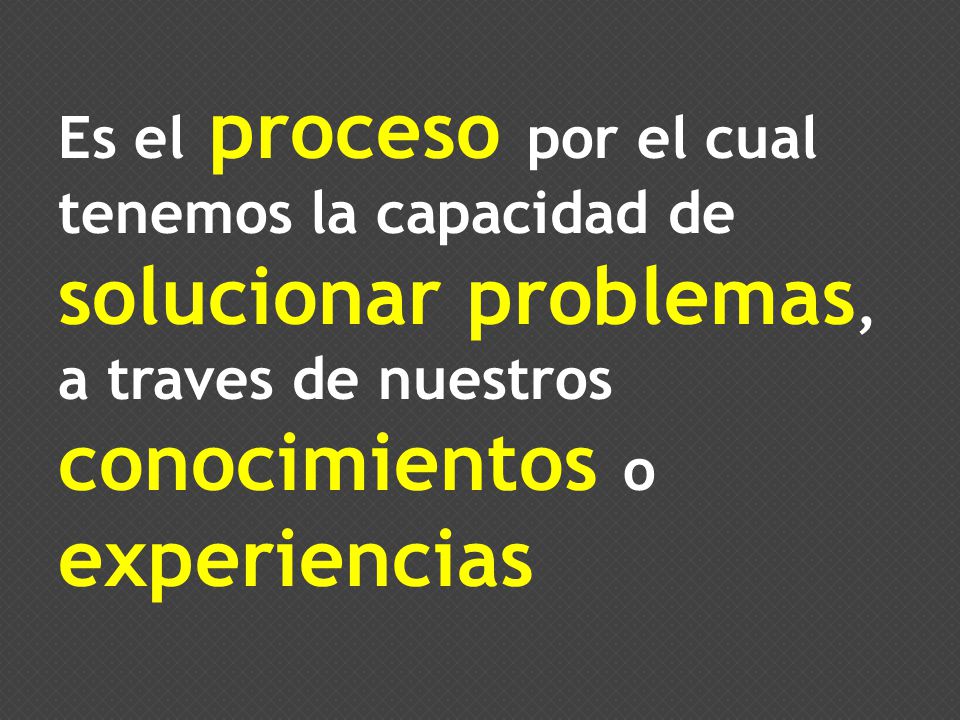 Es el proceso por el cual tenemos la capacidad de solucionar problemas, a traves de nuestros conocimientos o experiencias