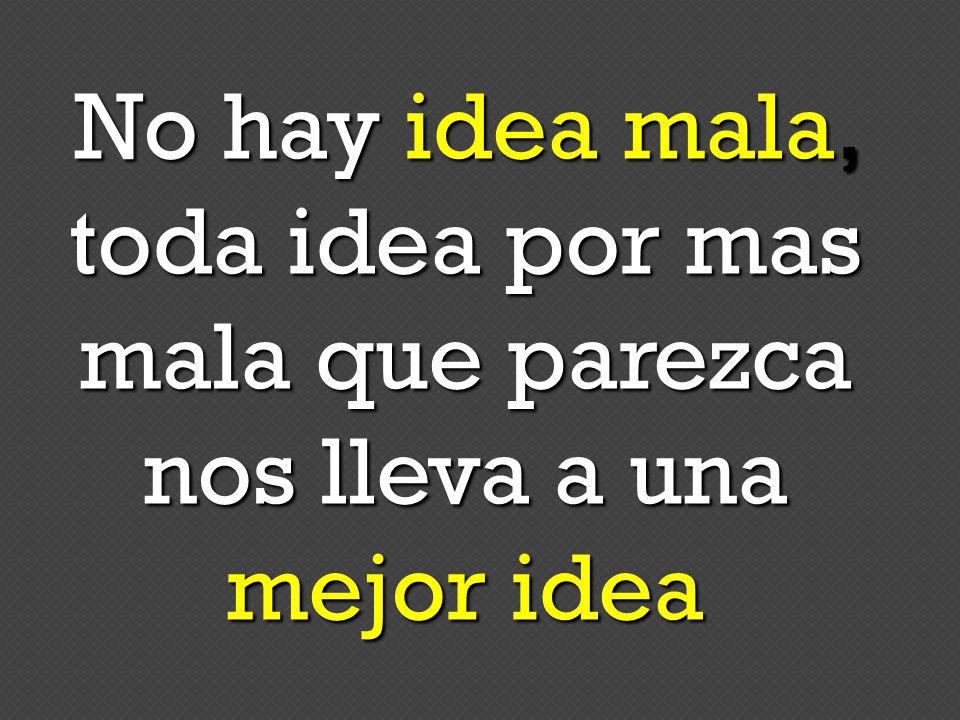 No hay idea mala, toda idea por mas mala que parezca nos lleva a una mejor idea