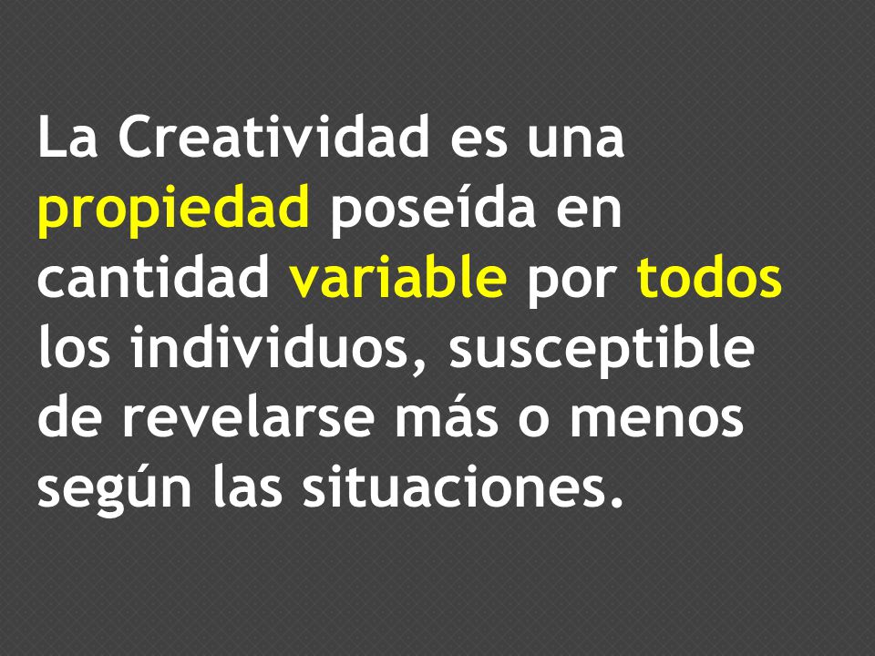 La Creatividad es una propiedad poseída en cantidad variable por todos los individuos, susceptible de revelarse más o menos según las situaciones.