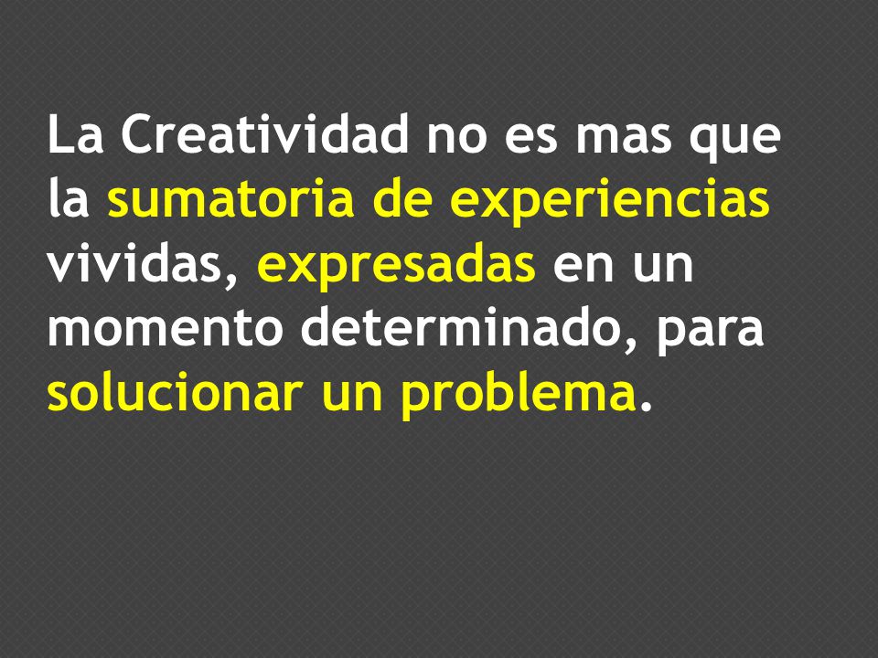 La Creatividad no es mas que la sumatoria de experiencias vividas, expresadas en un momento determinado, para solucionar un problema.
