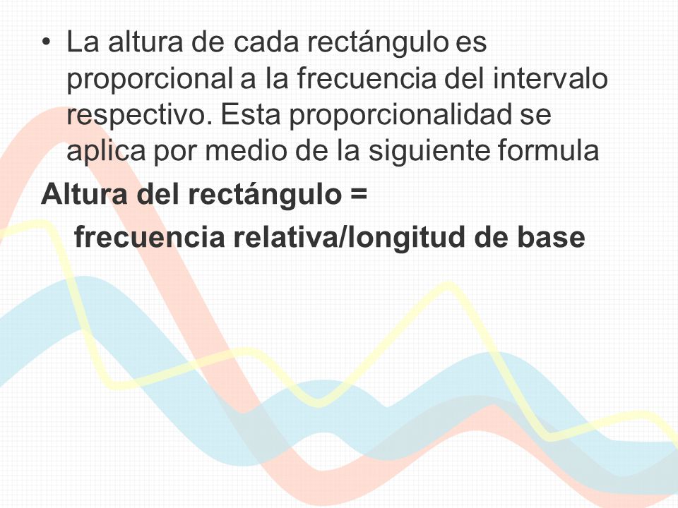 La altura de cada rectángulo es proporcional a la frecuencia del intervalo respectivo. Esta proporcionalidad se aplica por medio de la siguiente formula