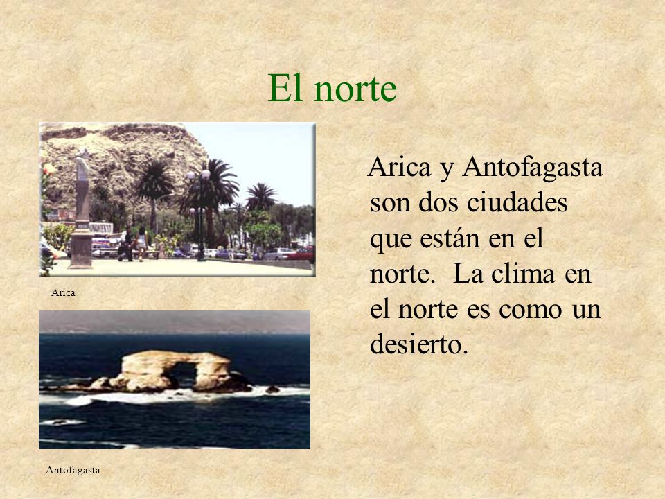 El norte Arica y Antofagasta son dos ciudades que están en el norte. La clima en el norte es como un desierto.