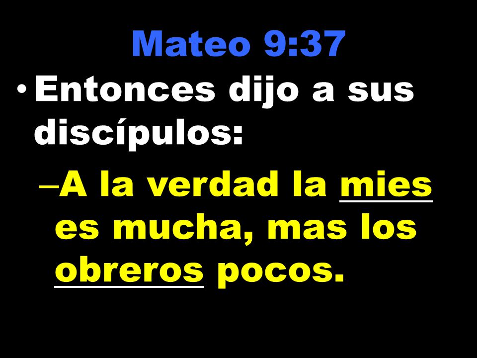 Mateo 9:37 Entonces dijo a sus discípulos: A la verdad la mies es mucha, mas los obreros pocos.