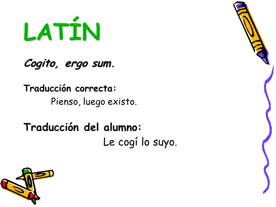 LATÍN Cogito, ergo sum. Traducción del alumno: Le cogí lo suyo.