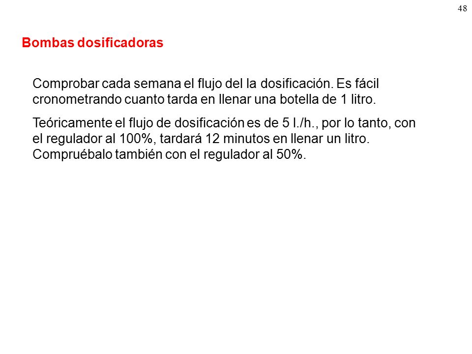 Bombas dosificadoras Comprobar cada semana el flujo del la dosificación. Es fácil cronometrando cuanto tarda en llenar una botella de 1 litro.